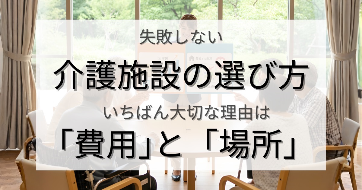 介護施設の選び方で失敗しない！「費用」と「場所」がいちばん大切な理由