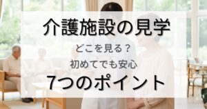 介護施設の見学はどこを見る？ 初めてでも安心できる7つのポイント【実体験あり】