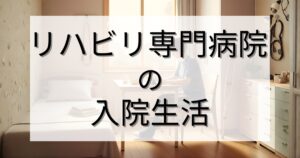 リハビリ専門病院に入院していたときの生活